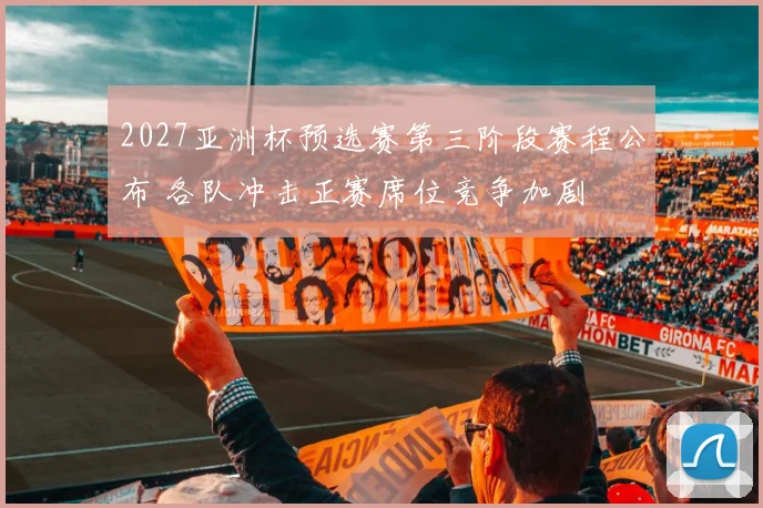 2027亚洲杯预选赛第三阶段赛程公布 各队冲击正赛席位竞争加剧