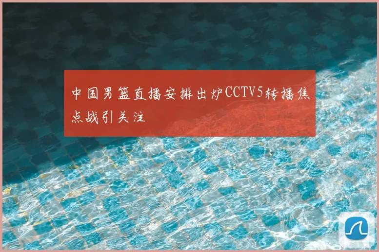 中国男篮直播安排出炉CCTV5转播焦点战引关注