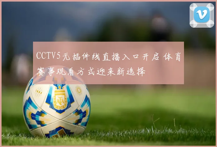 CCTV5无插件线直播入口开启 体育赛事观看方式迎来新选择