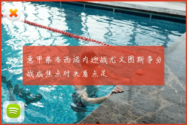 意甲弗洛西诺内迎战尤文图斯争分战成焦点对决看点足