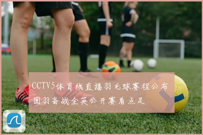 CCTV5体育线直播羽毛球赛程公布 国羽备战全英公开赛看点足