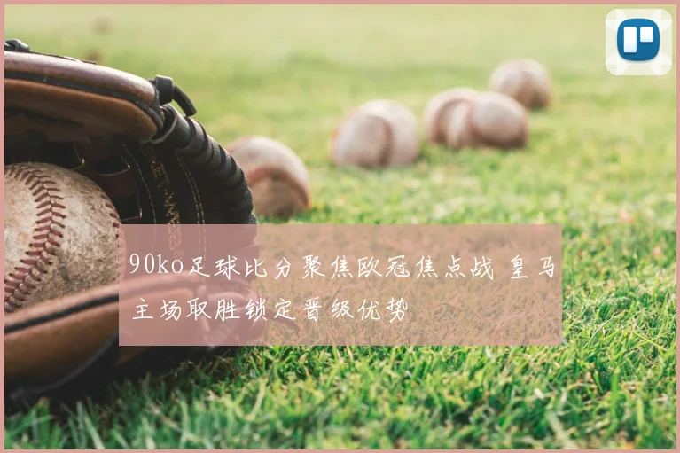 90ko足球比分聚焦欧冠焦点战 皇马主场取胜锁定晋级优势