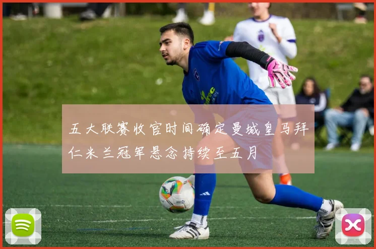 五大联赛收官时间确定曼城皇马拜仁米兰冠军悬念持续至五月