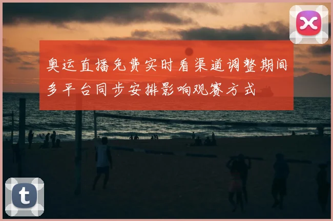 奥运直播免费实时看渠道调整期间多平台同步安排影响观赛方式