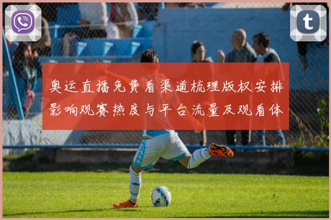 奥运直播免费看渠道梳理版权安排影响观赛热度与平台流量及观看体验