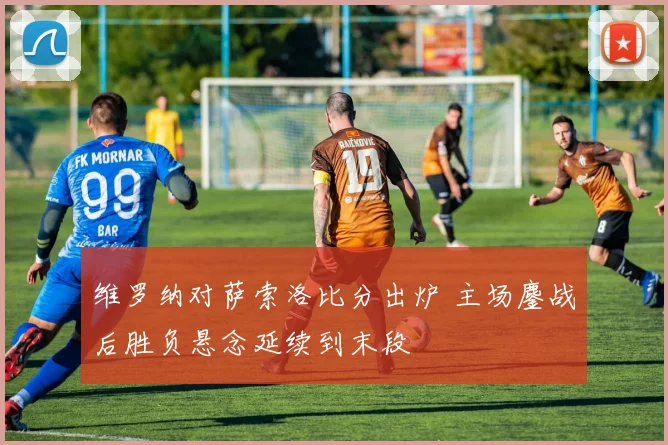 维罗纳对萨索洛比分出炉 主场鏖战后胜负悬念延续到末段