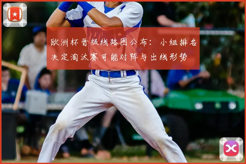 欧洲杯晋级线路图公布:小组排名决定淘汰赛可能对阵与出线形势