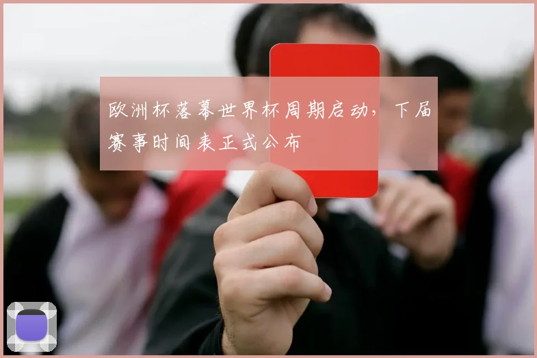 欧洲杯落幕世界杯周期启动,下届赛事时间表正式公布