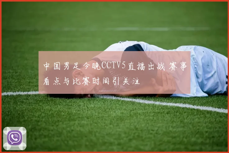 中国男足今晚CCTV5直播出战 赛事看点与比赛时间引关注