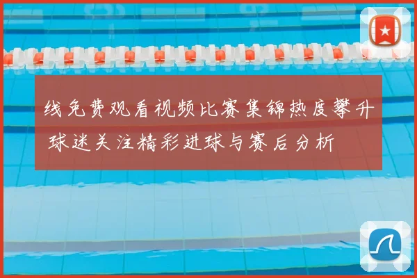 线免费观看视频比赛集锦热度攀升 球迷关注精彩进球与赛后分析