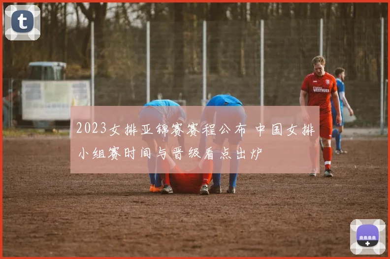 2023女排亚锦赛赛程公布 中国女排小组赛时间与晋级看点出炉