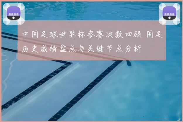 中国足球世界杯参赛次数回顾 国足历史成绩盘点与关键节点分析