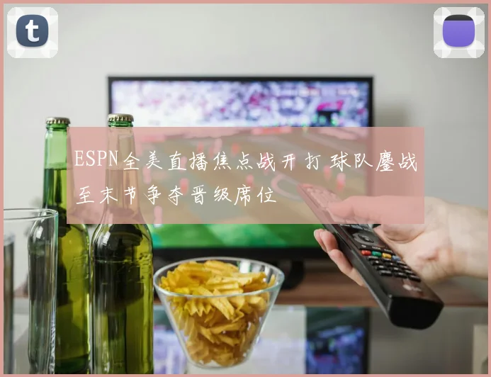 ESPN全美直播焦点战开打 球队鏖战至末节争夺晋级席位