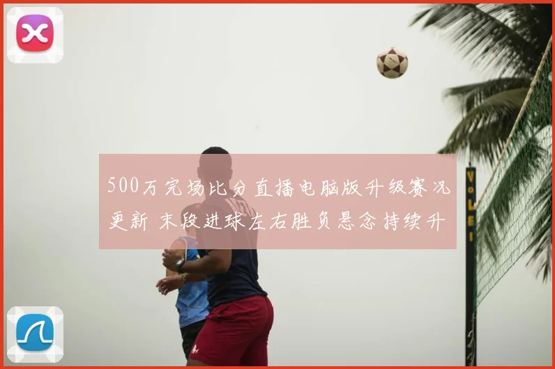 500万完场比分直播电脑版升级赛况更新 末段进球左右胜负悬念持续升温