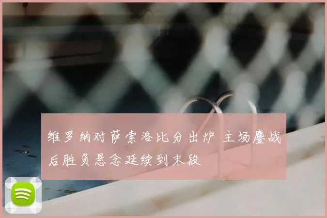 维罗纳对萨索洛比分出炉 主场鏖战后胜负悬念延续到末段