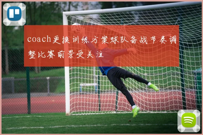 coach更换训练方案球队备战节奏调整比赛前景受关注
