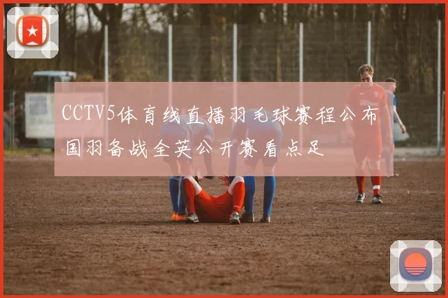 CCTV5体育线直播羽毛球赛程公布 国羽备战全英公开赛看点足