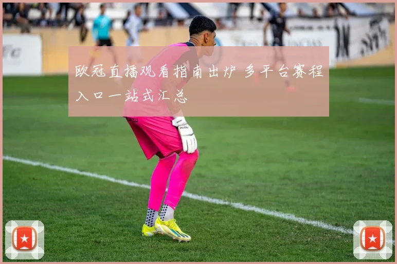 欧冠直播观看指南出炉 多平台赛程入口一站式汇总