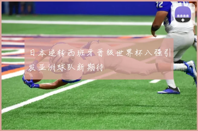 日本逆转西班牙晋级世界杯八强引发亚洲球队新期待