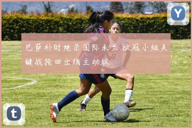 巴萨补时绝杀国际米兰 欧冠小组关键战抢回出线主动权