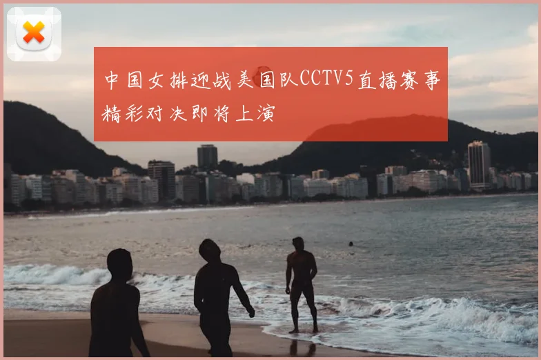 中国女排迎战美国队CCTV5直播赛事精彩对决即将上演