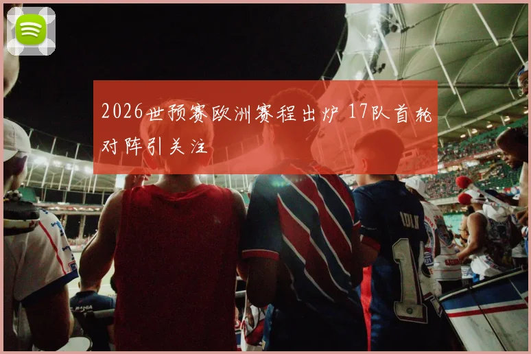 2026世预赛欧洲赛程出炉 17队首轮对阵引关注