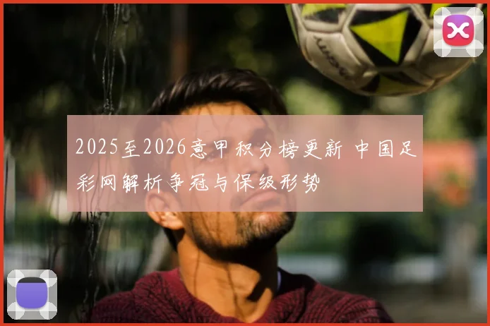 2025至2026意甲积分榜更新 中国足彩网解析争冠与保级形势
