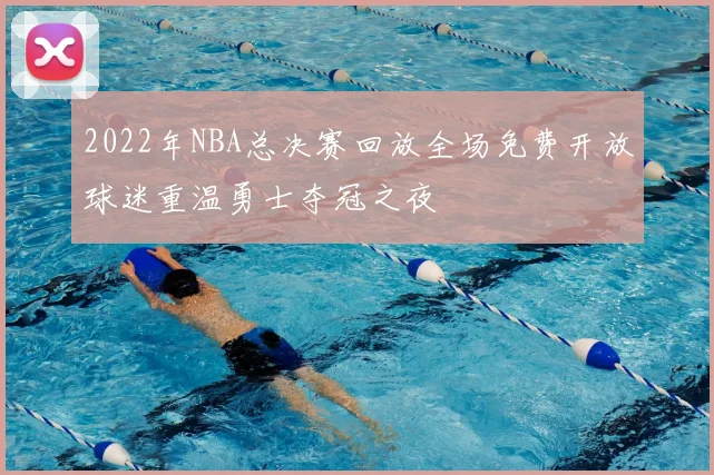 2022年NBA总决赛回放全场免费开放球迷重温勇士夺冠之夜
