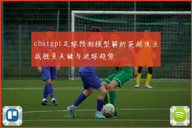 chatgpt足球预测模型解析英超焦点战胜负关键与进球趋势