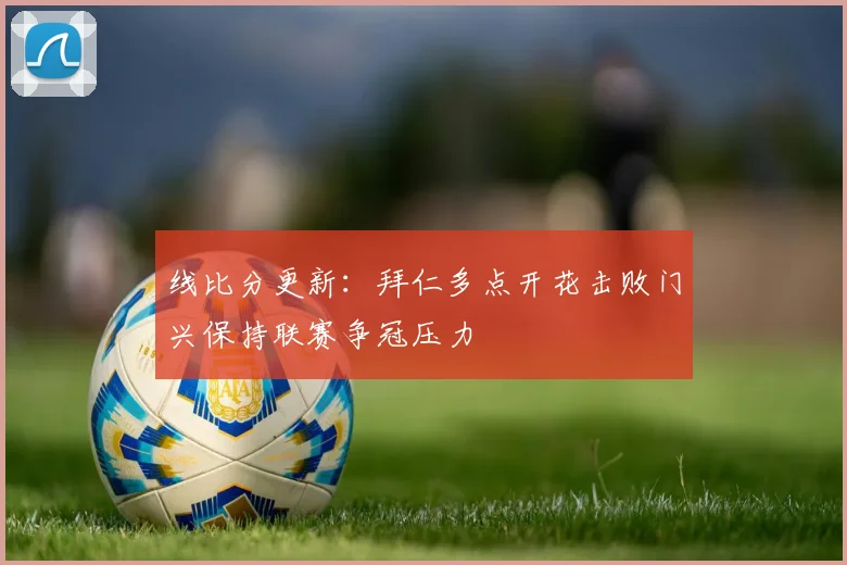 线比分更新：拜仁多点开花击败门兴保持联赛争冠压力