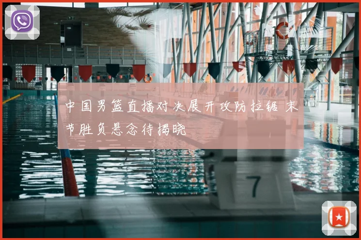 中国男篮直播对决展开攻防拉锯 末节胜负悬念待揭晓