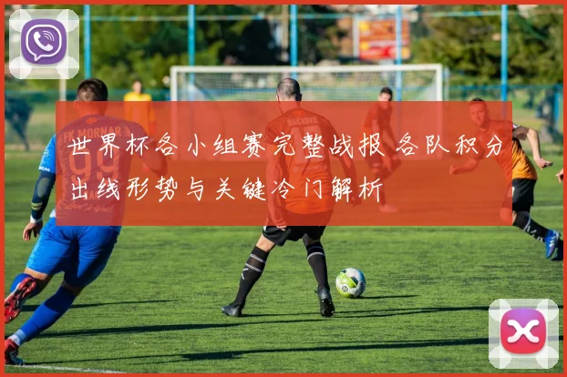 世界杯各小组赛完整战报 各队积分出线形势与关键冷门解析