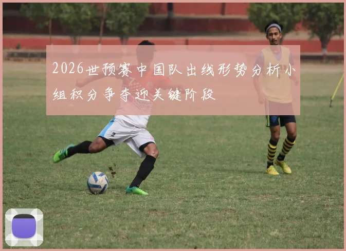 2026世预赛中国队出线形势分析小组积分争夺迎关键阶段