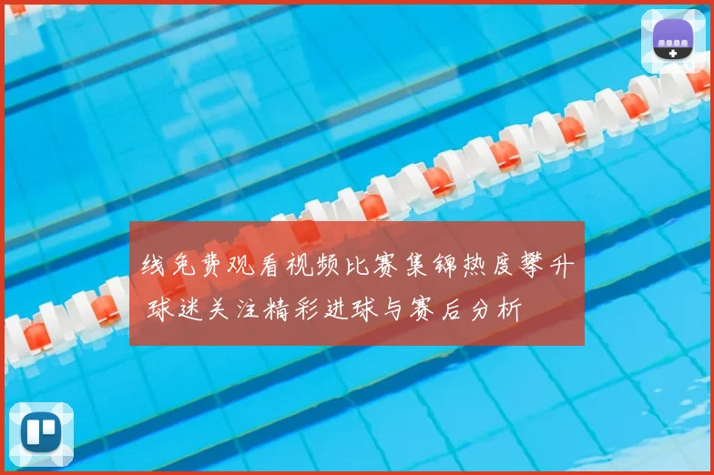线免费观看视频比赛集锦热度攀升 球迷关注精彩进球与赛后分析