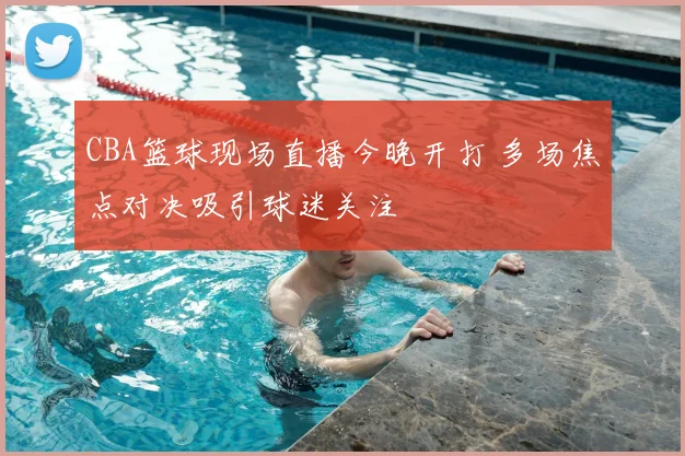 CBA篮球现场直播今晚开打 多场焦点对决吸引球迷关注