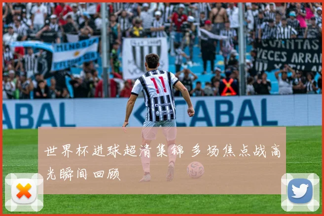 世界杯进球超清集锦 多场焦点战高光瞬间回顾