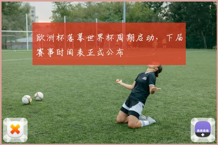 欧洲杯落幕世界杯周期启动,下届赛事时间表正式公布