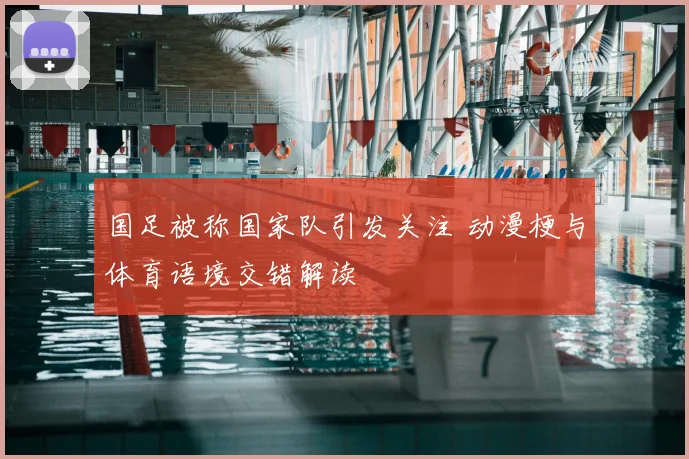 国足被称国家队引发关注 动漫梗与体育语境交错解读