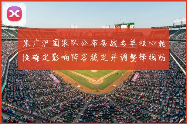 朱广沪国家队公布备战名单核心轮换确定影响阵容稳定并调整锋线防守部署