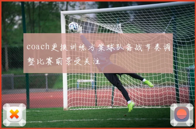 coach更换训练方案球队备战节奏调整比赛前景受关注
