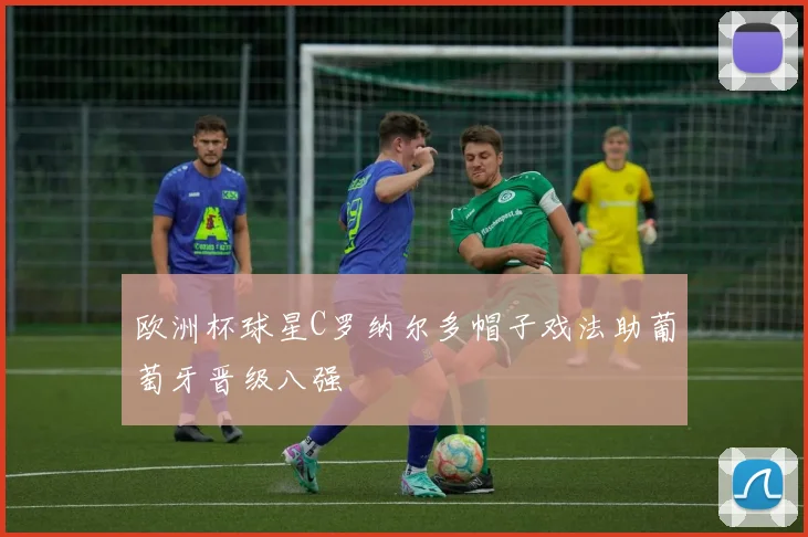 欧洲杯球星C罗纳尔多帽子戏法助葡萄牙晋级八强