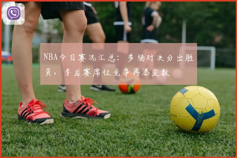 NBA今日赛况汇总：多场对决分出胜负，季后赛席位竞争再添变数