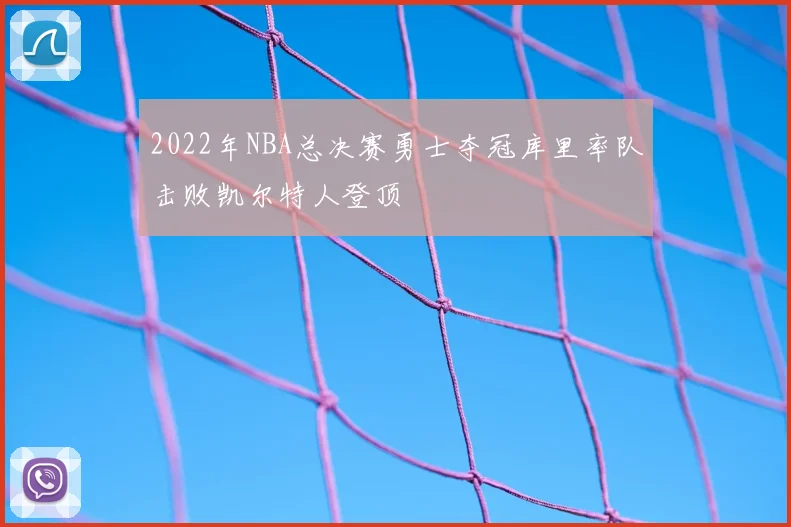 2022年NBA总决赛勇士夺冠库里率队击败凯尔特人登顶