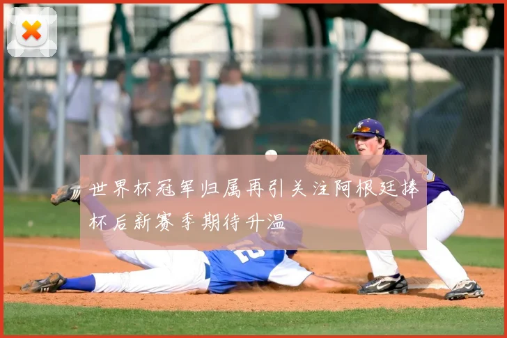 世界杯冠军归属再引关注阿根廷捧杯后新赛季期待升温