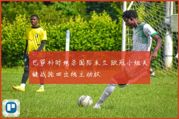 巴萨补时绝杀国际米兰 欧冠小组关键战抢回出线主动权