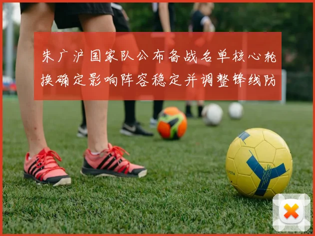 朱广沪国家队公布备战名单核心轮换确定影响阵容稳定并调整锋线防守部署