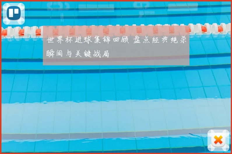 世界杯进球集锦回顾 盘点经典绝杀瞬间与关键战局