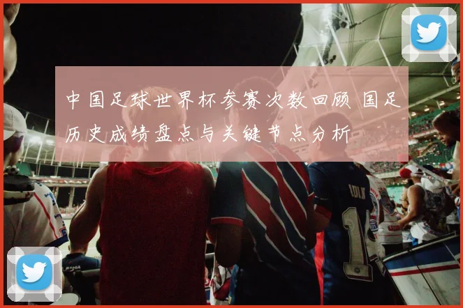 中国足球世界杯参赛次数回顾 国足历史成绩盘点与关键节点分析