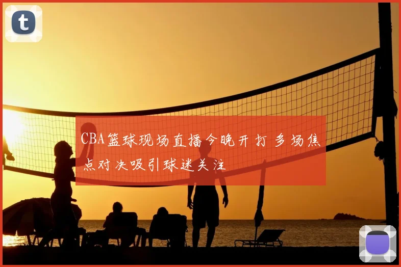 CBA篮球现场直播今晚开打 多场焦点对决吸引球迷关注