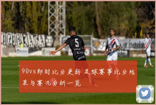 90vs即时比分更新 足球赛事比分结果与赛况分析一览
